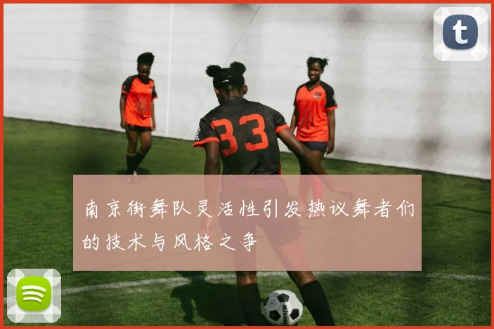 南京街舞队灵活性引发热议舞者们的技术与风格之争