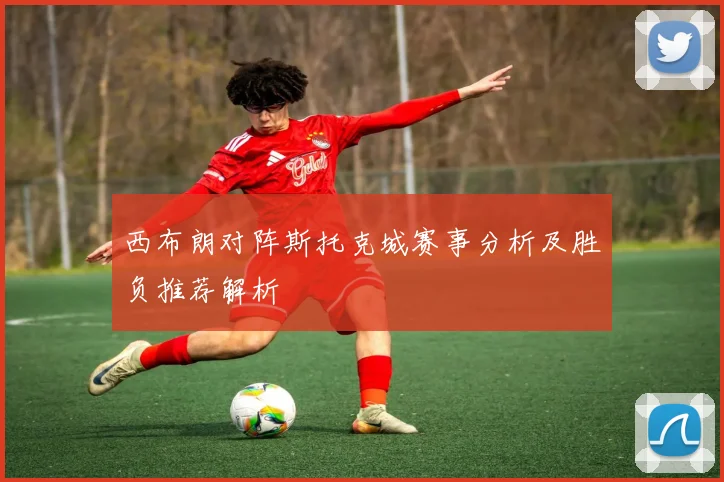 西布朗对阵斯托克城赛事分析及胜负推荐解析