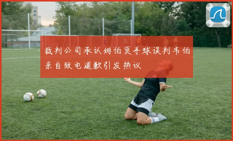 裁判公司承认姆伯莫手球误判韦伯亲自致电道歉引发热议