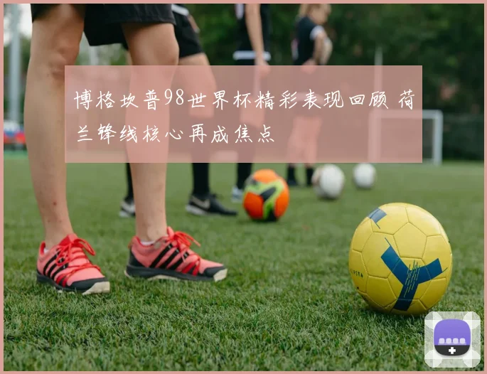 博格坎普98世界杯精彩表现回顾 荷兰锋线核心再成焦点