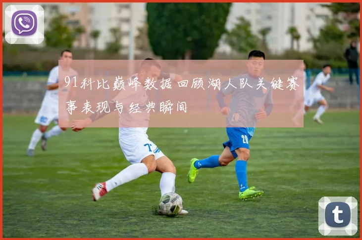 91科比巅峰数据回顾湖人队关键赛事表现与经典瞬间