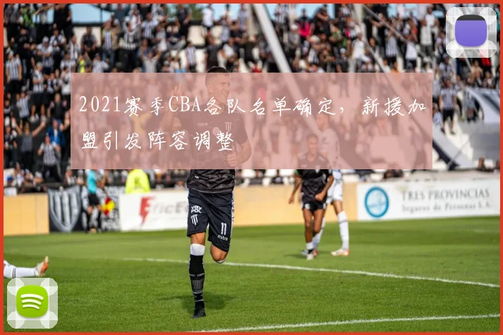 2021赛季CBA各队名单确定，新援加盟引发阵容调整