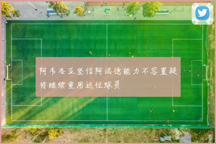 阿韦洛亚坚信阿诺德能力不容置疑将继续重用这位球员