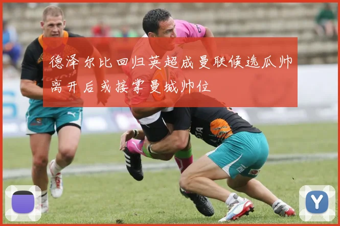 德泽尔比回归英超成曼联候选瓜帅离开后或接掌曼城帅位