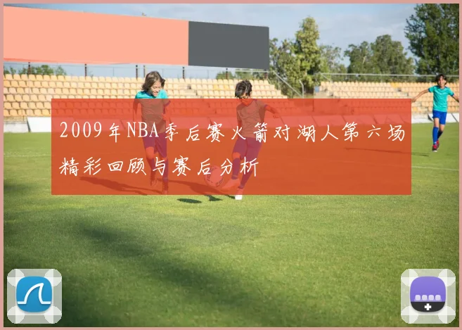 2009年NBA季后赛火箭对湖人第六场精彩回顾与赛后分析