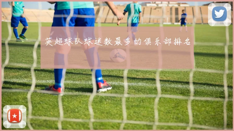 英超球队球迷数最多的俱乐部排名