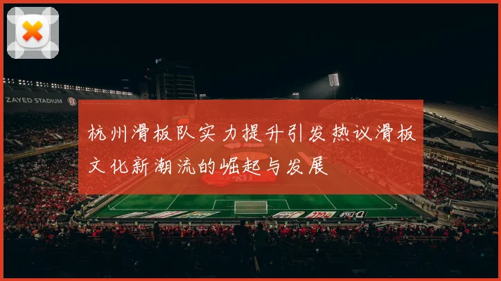 杭州滑板队实力提升引发热议滑板文化新潮流的崛起与发展